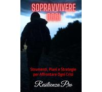 Sopravvivere Oggi: Strumenti, Piani e Strategie per Affrontare Ogni Crisi