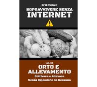 SOPRAVVIVERE SENZA INTERNET - VOL. 05 - ORTO E ALLEVAMENTO: Coltivare e Allevare Senza Dipendere da Nessuno