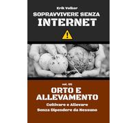 SOPRAVVIVERE SENZA INTERNET - VOL. 05 - ORTO E ALLEVAMENTO: Coltivare e Allevare Senza Dipendere da Nessuno