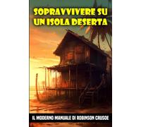 Sopravvivere su un isola deserta: Il moderno manuale di Robinson Crusoe