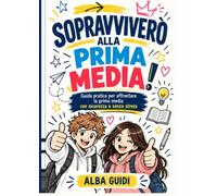 Sopravviverò alla Prima Media!: Il manuale pratico per affrontare il grande salto dalla quinta elementare alla prima media