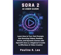 Sora 2 AI User Guide: Learn How to Turn Text Prompts into Stunning Videos, Realistic Voices, and Dynamic Scenes with OpenAI’s Sora 2, A Beginner’s Guide to Effortless AI Video Creation