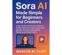 Sora AI Made Simple for Beginners and Creators: A Step-by-Step User Guide to Generate Realistic Videos from Text Prompts Using OpenAI’s Sora Tool for Storytelling, Marketing, and Visual Projects