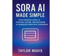 Sora AI Made Simple: Your Essential Guide to Creating, Editing, and Mastering AI-Generated Video with Confidence