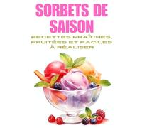 SORBETS DE SAISON: 50 recettes faciles et naturelles pour faire des sorbets maison sans sorbetière - Fruits, plantes, associations créatives, et astuces pour des glaces saines et rafraîchissantes