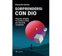 Sorprendersi Con Dio. Risposte Semplici, Tra Scienza E Fede, Per Domande Complic