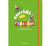 Sorridi sei in pensione. 100 cose da fare per divertirti e vivere felice