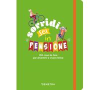 Sorridi sei in pensione. 100 cose da fare per divertirti e vivere felice