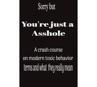 Sorry But You're Just an Asshole: A Crash Course on Modern Toxic Behavior Terms and What They Really Mean: A Gen X Guide to Understanding Narcissists, ... Other Words That Explain How People Treat You
