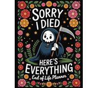 Sorry I Died Here’s Everything End of Life Planner: A Guided Organizer to Help You Plan Ahead, Reduce Stress, and Leave Behind Clarity and Comfort