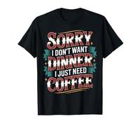 Sorry I Don't Want Dinner I Just Need Coffee - Maglietta