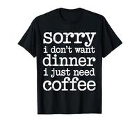 Sorry I Don't Want Dinner I Just Need Coffee - Maglietta