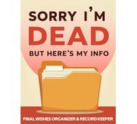 Sorry I’m Dead, But Here’s My Info: Final Wishes Organizer & Record Keeper: Emergency Contacts, Important Documents, Medical Info, Financial Accounts & Password Logbook