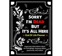 Sorry, I’m Dead, But It’s All Here: A Complete Organizer for My Final Wishes, Important Details, and Final Thoughts If I Die