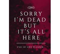 Sorry I’m Dead But It’s All Here: End of Life Planner A Simple Death Organizer Ensuring That Your Loved Ones Have Everything They Need After You’re Gone
