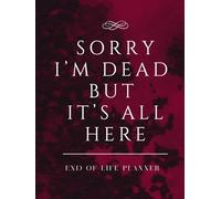Sorry I’m Dead But It’s All Here: End of Life Planner A Simple Death Organizer Ensuring That Your Loved Ones Have Everything They Need After You’re Gone