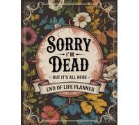 Sorry, I’m Dead, But It’s All Here Sorry, I'm Dead, But It's All Here: All the Important Info Your Family Will Rely On From Final Requests to Contacts