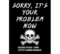 Sorry, It’s Your Problem Now: A Hilariously Honest End-of-Life Organizer to Save Your Loved Ones from Total Chaos