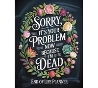 Sorry, It’s Your Problem Now, Because I’m Dead - A Funny End-of-Life Planner: An After-Death Organizer for My Final Wishes and Important Information