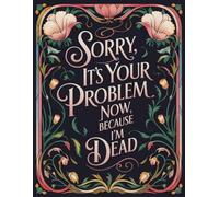 Sorry, It’s Your Problem Now Because I’m Dead: A Simple End-of-Life Planner & After-Death Organizer for My Final Wishes and Important Information