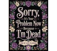 Sorry, It’s Your Problem Now Because I’m Dead: A Simple Final Wishes Planner for Personal Records, Important Documents, Key Contacts, Essential Details, and Family Instructions