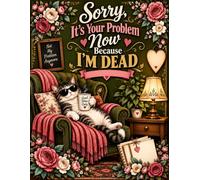 Sorry, It’s Your Problem Now Because I’m Dead: A Simple Guide for Your Loved Ones When You Die
