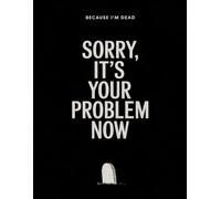 Sorry, It’s Your Problem Now Because I’m Dead - End-of-Life Planner: A Simple After-Death Organizer for My Final Wishes & Important Information When I’m Gone