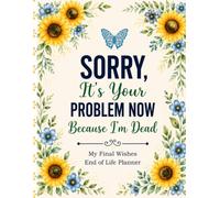 Sorry, It’s Your Problem Now, Because I’m Dead: End-of-Life Planner for Final Wishes, Important Records, Personal Information, and Clear Instructions for Your Family