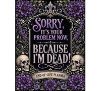 Sorry, It’s Your Problem Now, Because I’m Dead!: Funny End-of-Life Planner | Leave Clear Instructions, Essential Information, Final Wishes, and Important Records for Your Family