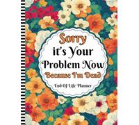 Sorry, it’s Your Problem Now , Because I'm Dead: A Comprehensive End-of-Life Organizer to Make Things Easier for Those You Leave Behind
