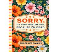 Sorry, it’s Your Problem Now , Because I'm Dead: A comprehensive end-of-life planner to help your family stay prepared after your passing.