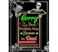 Sorry, it’s Your Problem Now, Because I'm Dead: A Comprehensive Planner to Protect Your Loved Ones and Final Wishes