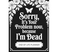 Sorry, it’s Your Problem Now, Because I'm Dead: A Practical Organizer for Final Wishes, Accounts, and Important Information After Death