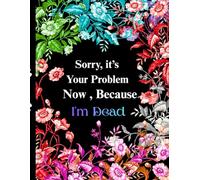 Sorry, it’s Your Problem Now , Because I'm Dead: A Simple Death Organizer, to Provide Everything Your Family Need to Know After Die