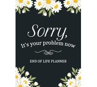 Sorry, it’s Your Problem Now, Because I'm Dead: A Simple Death Organizer to Provide Everything Your Loved Ones Need to Know in Case You Die - My Final Wishes End of Life Planner