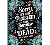Sorry, It’s Your Problem Now, Because I'm Dead!: A Simple End-of-Life Planner for Loved Ones.