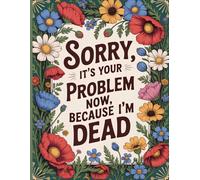Sorry, it’s Your Problem Now, Because I'm Dead: A Simple Planner to Ensure Your Loved Ones Have Everything They Need After You're Gone.