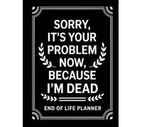 Sorry, it’s Your Problem Now, Because I'm Dead: A Straightforward Guide to Ensure Your Loved Ones Have All the Information They Need in the Event of Your Passing.
