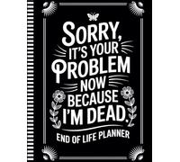 Sorry, it’s Your Problem Now , Because I'm Dead: All the Details They’ll Need When I’m Gone-From Finances to Final Wishes