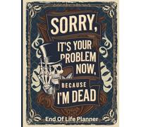 Sorry, it’s Your Problem Now, Because I'm Dead: End of Life Planner A Clear and Simple Guide to Help Your Family Manage Everything After Your Passing