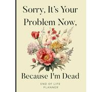 Sorry, it’s Your Problem Now, Because I'm Dead: End of Life Planner | A Simple Guide for Your Family After You’re Die