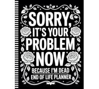 Sorry, it’s Your Problem Now , Because I'm Dead: End of Life Planner: A Thoughtful Organizer for My Personal Details, Estate, and Last Messages
