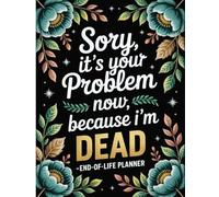 Sorry, it’s Your Problem Now , Because I'm Dead: End-of-Life Planner and Complete Preparation for Your Family After You’re Gone