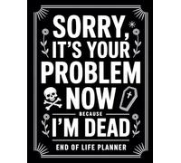 Sorry, it’s Your Problem Now , Because I'm Dead: End of Life Planner for Adults: A Simple Guide to Organize Personal Affairs, Final Wishes, and Essential Information