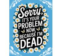 Sorry, it’s Your Problem Now, Because I'm Dead: End of Life Planner for Affairs and Last Wishes, Important Information About My Belongings, Business Affairs, and Wishes