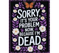 Sorry, it’s Your Problem Now, Because I'm Dead: End of Life Planner for Affairs and Last Wishes, Important Information About My Belongings, Business Affairs, and Wishes