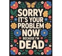 Sorry, it’s Your Problem Now, Because I'm Dead: End of Life Planner & Organizer for Important Information, Final Wishes, and Personal Details