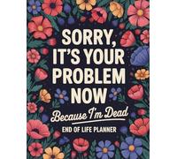 Sorry, it’s Your Problem Now , Because I'm Dead: End of Life Planner Packed With Instructions, Because Even in Death I’m Still Helping You Out