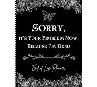 Sorry, it’s Your Problem Now, Because I'm Dead: End of Life Planner, Record Book to keep all important information for your loved ones