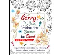 Sorry, it’s Your Problem Now, Because I'm Dead: End of Life Planner to Keep Your Final Wishes, All in One Place